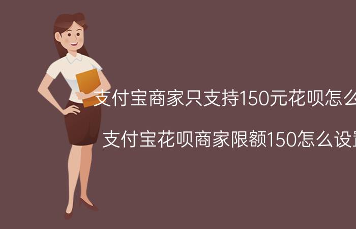 支付宝商家只支持150元花呗怎么改 支付宝花呗商家限额150怎么设置？